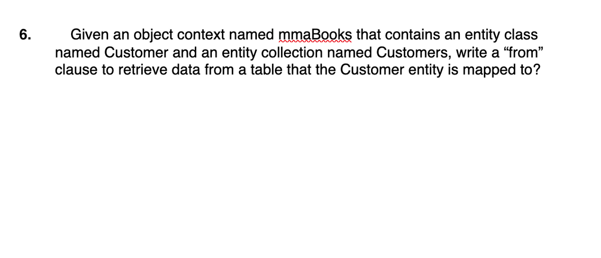 Given an object context named mmaBooks that contains an entity class
named Customer and an entity collection named Customers, write a "from"
clause to retrieve data from a table that the Customer entity is mapped to?
6.
