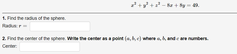 x? + y? + z? - 8x + 8y = 49.
1. Find the radius of the sphere.
Radius: r =
2. Find the center of the sphere. Write the center as a point (a, b, c) where a, b, and c are numbers.
Center:
