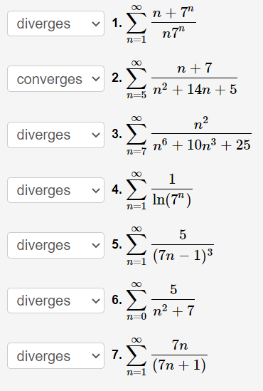 n + 7"
diverges
1.
n7"
n=1
n + 7
converges
2.
n2 + 14n + 5
n2
diverges
3.
nº + 10n3 + 25
n=7
1
diverges
4.
In(7" )
5. У
(7п — 1)3
diverges
-
n=1
00
diverges
6.
n2 + 7
00
7n
diverges
7.
(Tп + 1)
n=1
