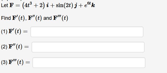 Let F
(4t° + 2) i + sin(2t) j+ e*k
Find F' (t), F"(t) and F" (t)
(1) F'(t)
(2) F"(t)
(3) F"(t) =
