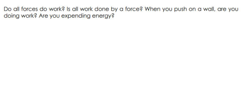 Do all forces do work? Is all work done by a force? When you push on a wall, are you
doing work? Are you expending energy?
