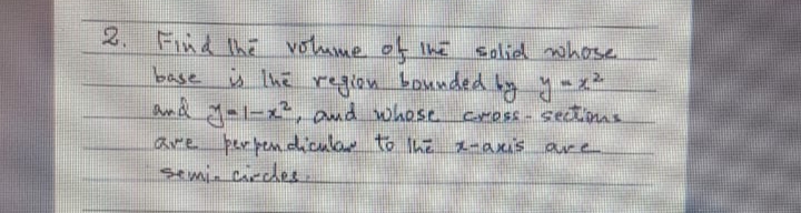 2. FInd thi volume ot Ihe solied nhose
base ü Ihe region bounded by y -x*
amd Mal-x², and whose
Cross - sectme
are perbem.diculor to The 1-axis are
semin circdee
