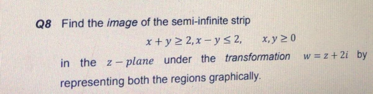 Q8 Find the image of the semi-infinite strip
x + y > 2, x – y < 2,
in the z- plane under the transformation w = z+ 2i by
x, y 2 0
representing both the regions graphically.
