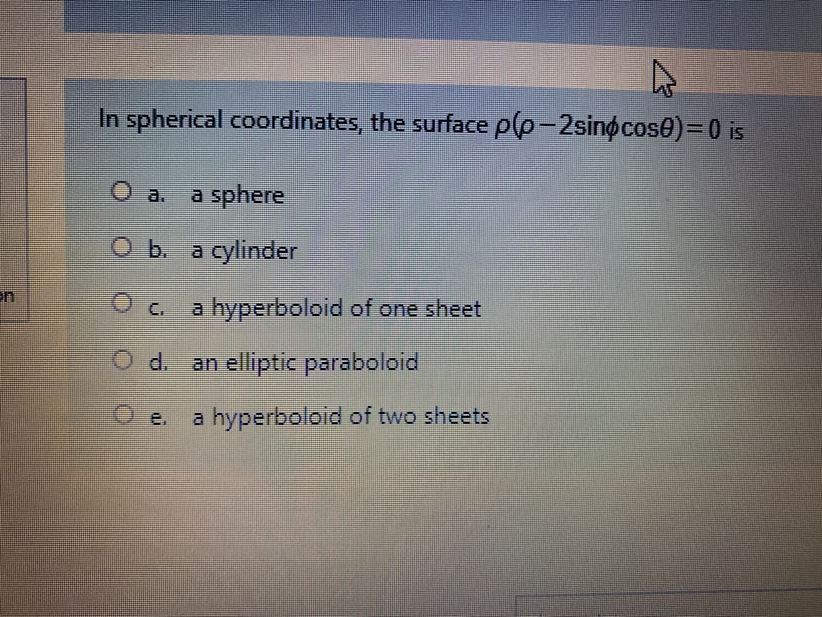 In spherical coordinates, the surface p(p-2sinocos0)=D0 is
a. a sphere
Ob a cylinder
a hyperboloid of one sheet
O d. an elliptic paraboloid
a hyperboloid of two sheets
