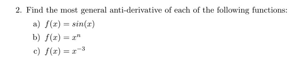 2. Find the most general anti-derivative of each of the following functions:
a) f(x) = sin(x)
b) f(x) = x"
c) f(x) = x-3
