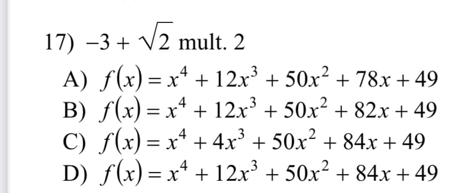 17) -3 + V2 mult. 2
A) f(x) =x* + 12x³ + 50x² + 78x + 49
B) f(x) = x* + 12x + 50x² + 82x + 49
C) f(x) = x* + 4x° + 50x² + 84x + 49
D) f(x) = x* + 12x' + 50x² + 84x + 49
