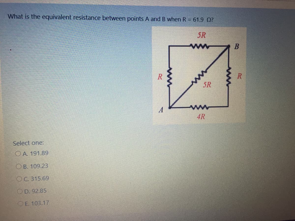 What is the equivalent resistance between points A and B when R = 61.9 Q?
5R
R
R
5R
4R
Select one:
O A. 191.89
O B. 109.23
OC. 315.69
OD. 92.85
QE. 103.17
