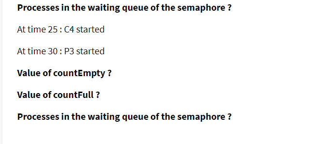 Processes in the waiting queue of the semaphore ?
At time 25: C4 started
At time 30: P3 started
Value of countEmpty ?
Value of countFull ?
Processes in the waiting queue of the semaphore ?
