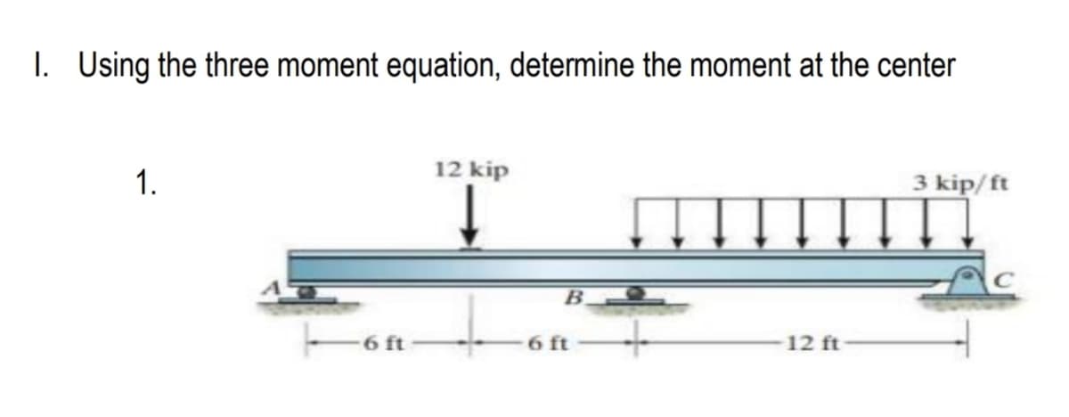 I. Using the three moment equation, determine the moment at the center
1.
12 kip
3 kip/ft
B.
6 ft
6 ft
12 ft
