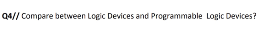 Q4// Compare between Logic Devices and Programmable Logic Devices?
