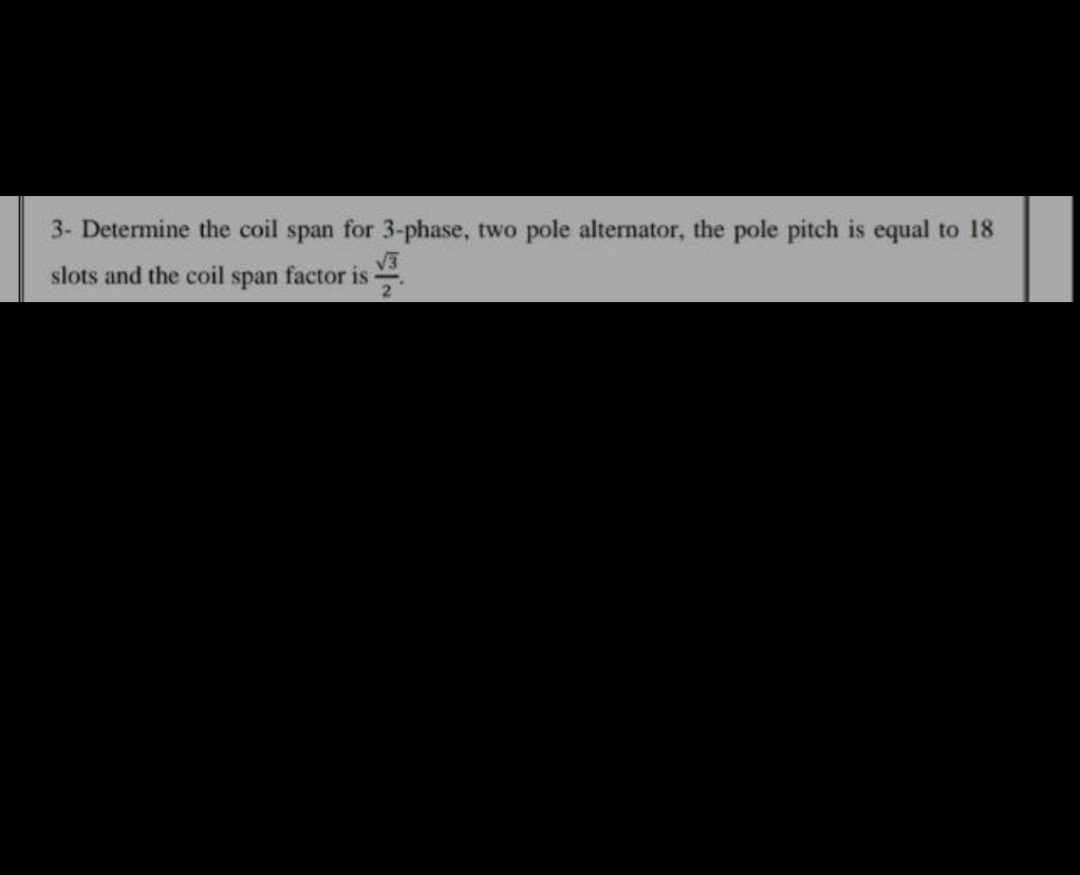 3- Determine the coil span for 3-phase, two pole alternator, the pole pitch is equal to 18
slots and the coil span factor is
