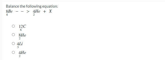 Balance the following equation:
8Be
> 4He + X
O 12C
6.
8He
O 4Li
3
O 4He
2
