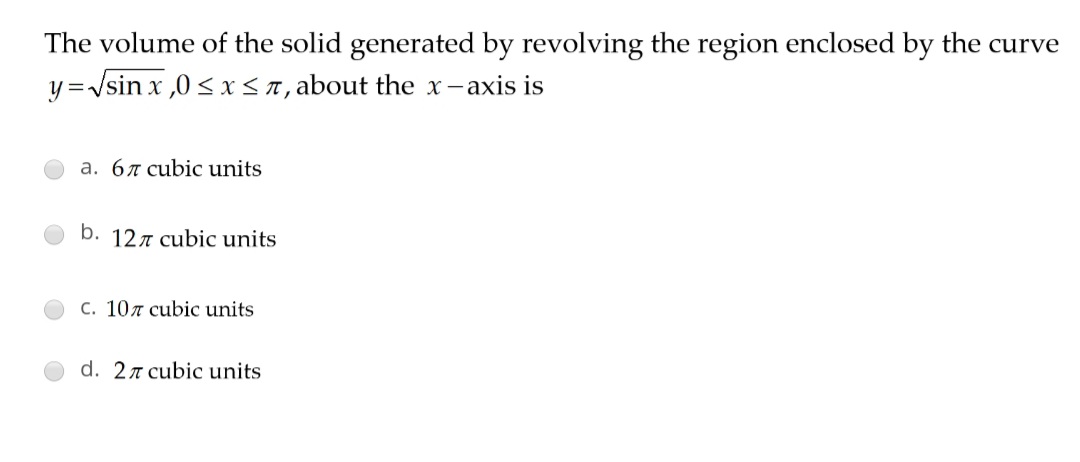The volume of the solid generated by revolving the region enclosed by the curve
y =/sin x ,0 < x< 1, about the x-axis is
a. 67 cubic units
b. 127 cubic units
C. 107 cubic units
d. 27 cubic units
