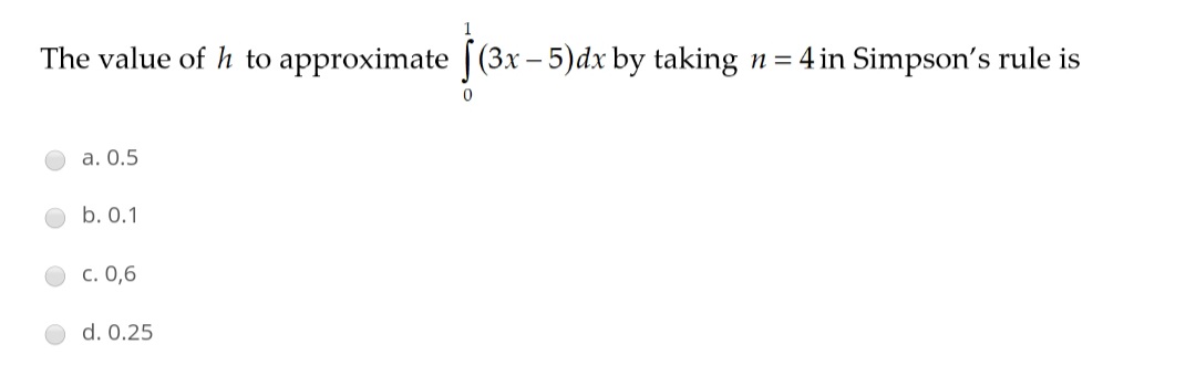 The value of h to approximate |(3x – 5)dx by taking n= 4 in Simpson's rule is
a. 0.5
b. 0.1
c. 0,6
d. 0.25
