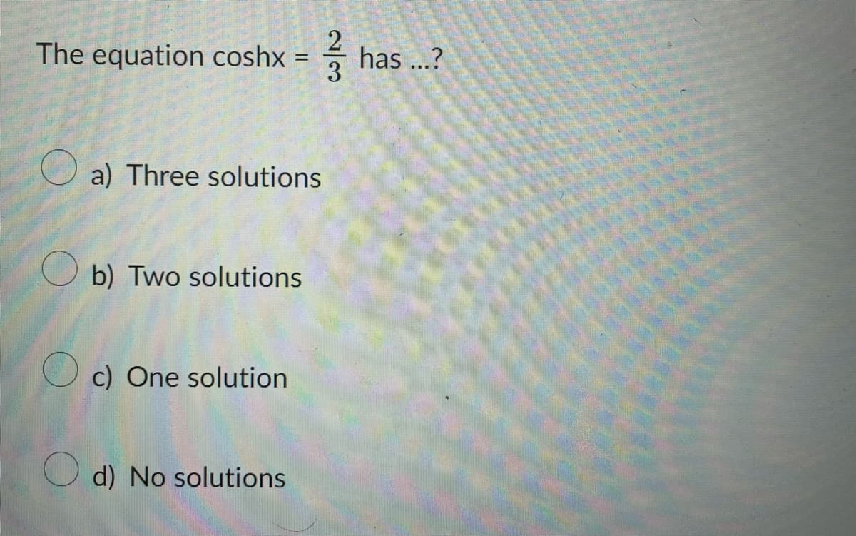 The equation coshx =
a) Three solutions
b) Two solutions
c) One solution
d) No solutions
2/3
has ...?