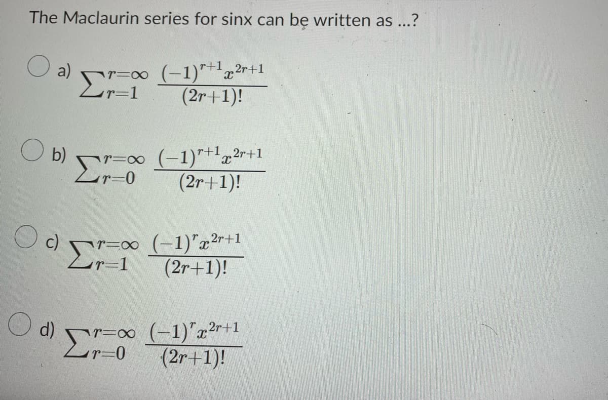 The Maclaurin series for sinx can be written as ...?
a) wr=oo (-1)^+1g2r+1
Lr=1
(2r+1)!
Ob) Σ \r=oo (—1)'+1x2r+1
_r=0
(2r+1)!
Oc)
© pr=oo
ΣΤ
O d)
(-1)'x2r+1
(2r+1)!
r=∞0 (-1)"x²r+1
_r=0
(2r+1)!