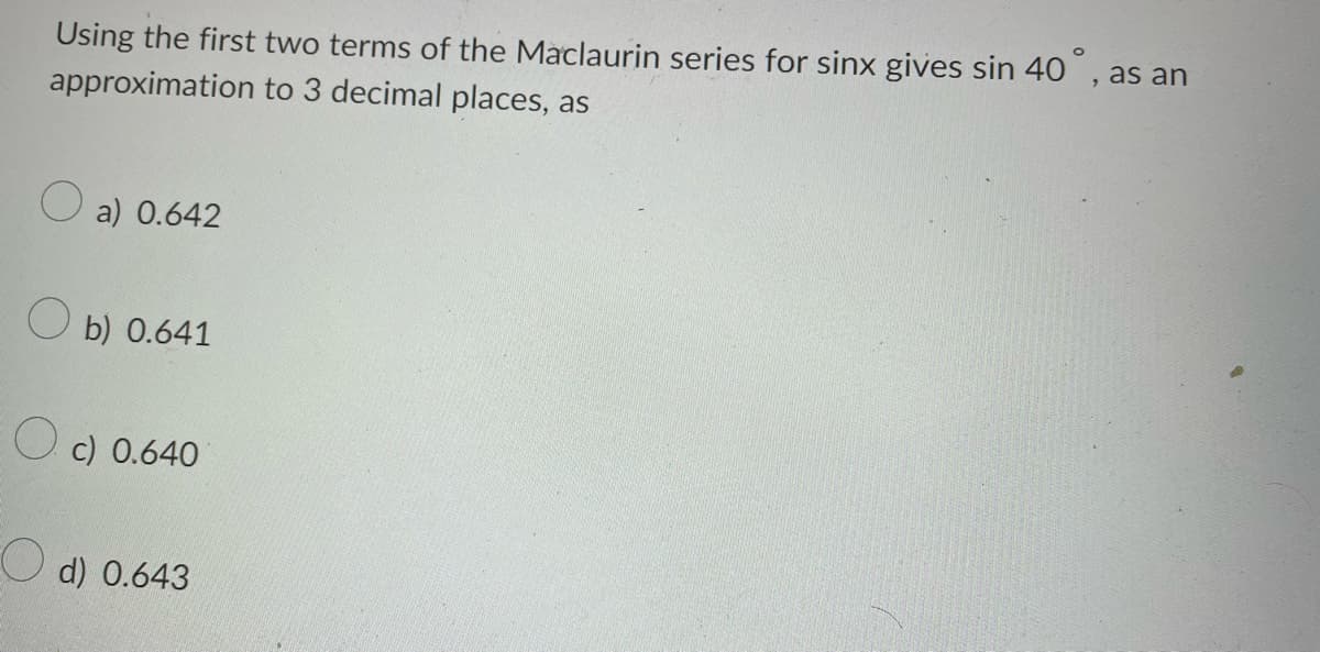 Using the first two terms of the Maclaurin series for sinx gives sin 40°, as an
approximation
to 3 decimal places, as
O
a) 0.642
b) 0.641
O c) 0.640
d) 0.643