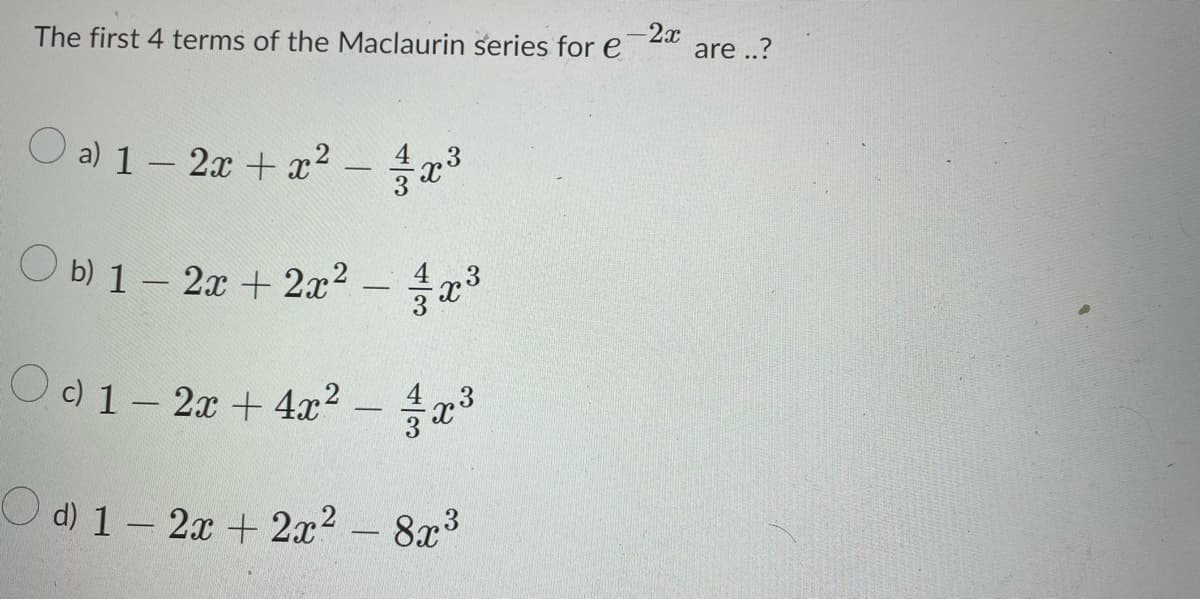 -2x
The first 4 terms of the Maclaurin series for e
Oa) 1-2x + x² - 4x³
Ob) 1-2x + 2x² - 4x³
x3
Oc) 1-2x + 4x² - x³
Od) 1-2x + 2x²
43
- 8x³
are ..?