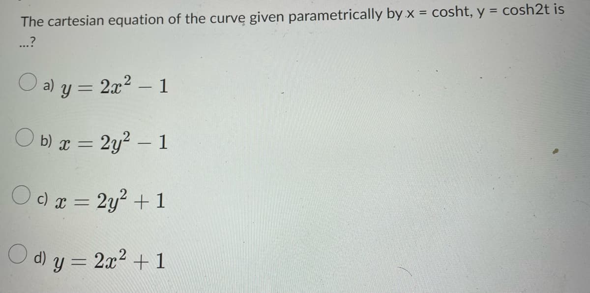 The cartesian equation of the curve given parametrically by x = cosht, y = cosh2t is
...?
a) y = 2x² - 1
b) x = 2y² - 1
Oc) x = 2y² + 1
d) y = 2x² + 1