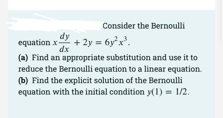 Consider the Bernoulli
dy
equation x-
dx
+ 2y = 6yx.
%3D
(a) Find an appropriate substitution and use it to
reduce the Bernoulli equation to a linear equation.
(b) Find the explicit solution of the Bernoulli
equation with the initial condition y(1) = 1/2.
