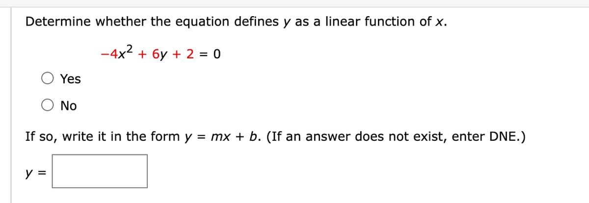 Determine whether the equation defines y as a linear function of x.
-4x² + 6y + 2 = 0
Yes
y =
No
If so, write it in the form y = mx + b. (If an answer does not exist, enter DNE.)