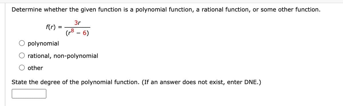 Determine whether the given function is a polynomial function, a rational function, or some other function.
3r
f(r) =
(r8 - 6)
polynomial
rational, non-polynomial
other
State the degree of the polynomial function. (If an answer does not exist, enter DNE.)