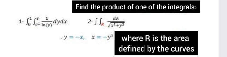 Find the product of one of the integrals:
dA
1- S dydx
2-S SR
In(y)
y = -x, x = -y where R is the area
defined by the curves
