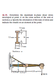 14-35. Determine the maximum in-plane shcar stress
developed at point A on the cross section of the arm at
section a-a. Specily the orientation of this state of stress and
Indicate the results on an element at the point
75 mim
75 mm
S0 m
i5 mm
Sectkon a-
-0.35
SDON
