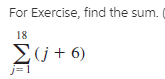 For Exercise, find the sum.
18
Ej + 6)
j= 1

