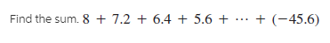 Find the sum. 8 + 7.2 + 6.4 + 5.6 +
+ (-45.6)
...
