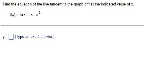 Find the equation of the line tangent to the graph off at the indicated value of x.
f(x) = Inx; x = 3
e
(Type an exact answer.)
y =