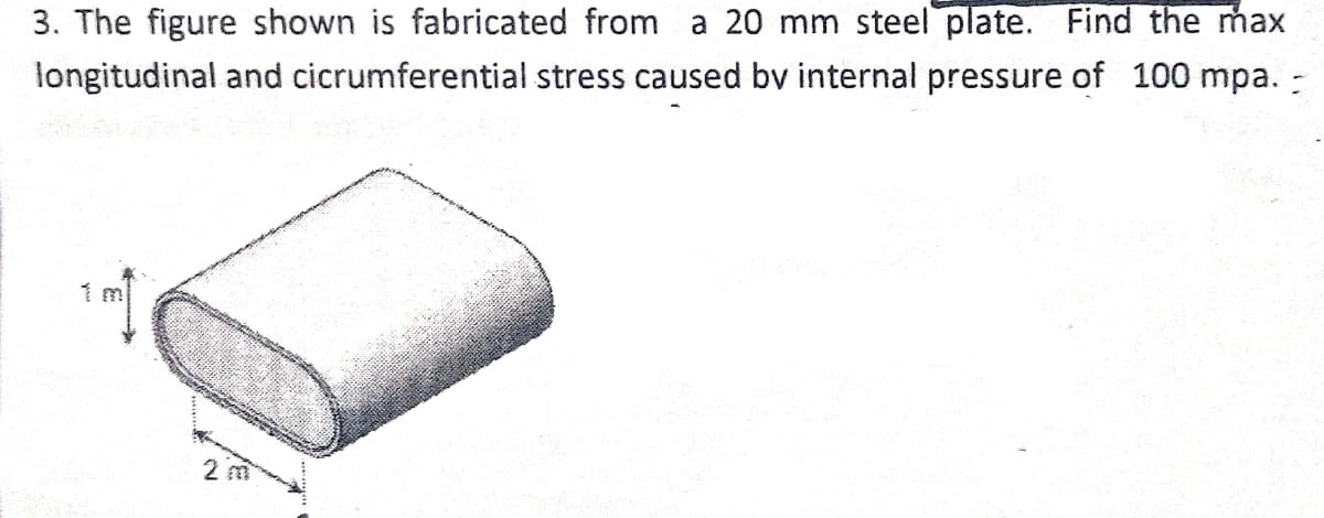 3. The figure shown is fabricated from a 20 mm steel plate. Find the max
longitudinal and cicrumferential stress caused bv internal pressure of 100 mpa. -
1 m
2 m
