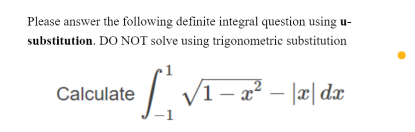 Please answer the following definite integral question using u-
substitution. DO NOT solve using trigonometric substitution
1
Calculate
1 – x² – |x| dx
l리 daz
