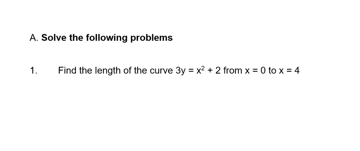 A. Solve the following problems
1.
Find the length of the curve 3y = x2 + 2 from x = 0 to x = 4
