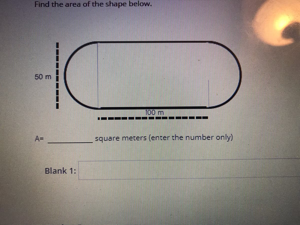 Find the area of the shape below.
50 m
100m
A=
square meters (enter the number only)
Blank 1:
