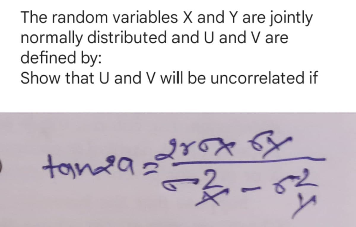 I
The random variables X and Y are jointly
normally distributed and U and V are
defined by:
Show that U and V will be uncorrelated if
tanda =
grox sy
x
52-52