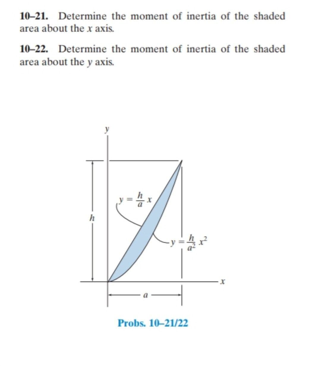 10-21. Determine the moment of inertia of the shaded
area about the x axis.
10–22. Determine the moment of inertia of the shaded
area about the y axis.
y
Probs. 10-21/22

