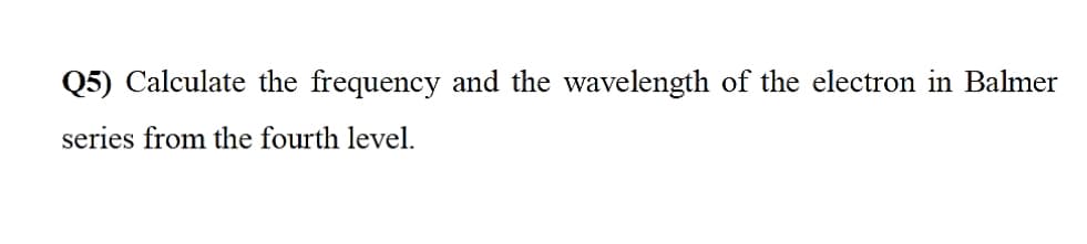 Q5) Calculate the frequency and the wavelength of the electron in Balmer
series from the fourth level.
