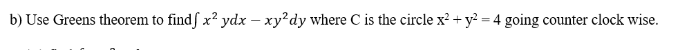 b) Use Greens theorem to findf x² ydx – xy?dy where C is the circle x? + y? = 4 going counter clock wise.
