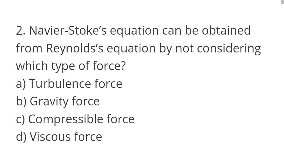 2. Navier-Stoke's equation can be obtained
from Reynolds's equation by not considering
which type of force?
a) Turbulence force
b) Gravity force
c) Compressible force
d) Viscous force

