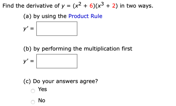 Find the derivative of y = (x² + 6)(x³ + 2) in two ways.
(a) by using the Product Rule
y' =
(b) by performing the multiplication first
y' =
(c) Do your answers agree?
o Yes
No
