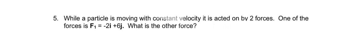 5. While a particle is moving with constant velocity it is acted on by 2 forces. One of the
forces is F, = -2i +6j. What is the other force?
