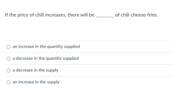 If the price of chili increases, there will be
of chili cheese fries.
an increase in the quantity supplied
a decrease in the quantity supplied
a decrease in the supply
an increase in the supply
