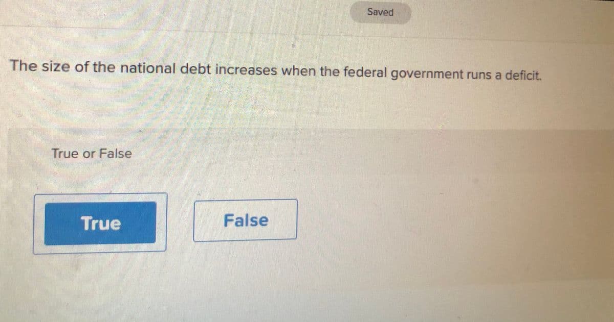Saved
The size of the national debt increases when the federal government runs a deficit.
True or False
True
False
