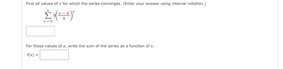 Find all values of x for which the series converges. (Enter your answer using interval notation.)
n = 0
For these values of x, write the sum of the series as a function of x.
f(x) =
