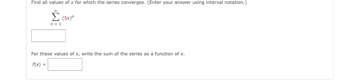 Find all values of x for which the series converges. (Enter your answer using interval notation.)
E (5x)"
n = 1
For these values of x, write the sum of the series as a function of x.
f(x) =
