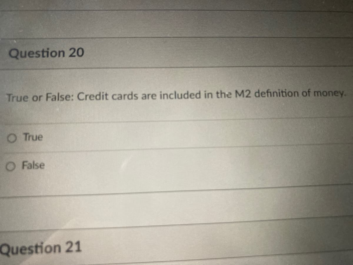 Question 20
True or False: Credit cards are included in the M2 definition of money.
O True
O False
Question 21
