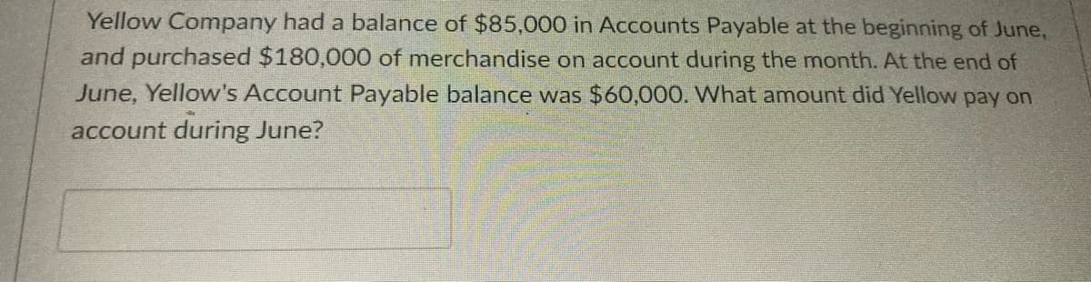 Yellow Company had a balance of $85,000 in Accounts Payable at the beginning of June,
and purchased $180,000 of merchandise on account during the month. At the end of
June, Yellow's Account Payable balance was $60,000. What amount did Yellow pay on
account during June?
