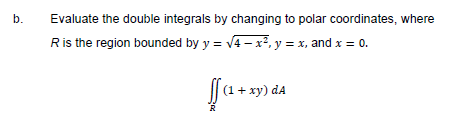 b.
Evaluate the double integrals by changing to polar coordinates, where
Ris the region bounded by y = v4 – x², y = x, and x = 0.
[[a + xy) da
R
