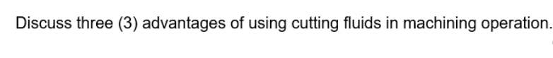 Discuss three (3) advantages of using cutting fluids in machining operation.
